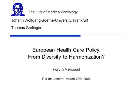 European Health Care Policy: From Diversity to Harmonization? Fórum Mercosul Rio de Janeiro, March 22th 2006 Johann Wolfgang Goethe-University, Frankfurt.