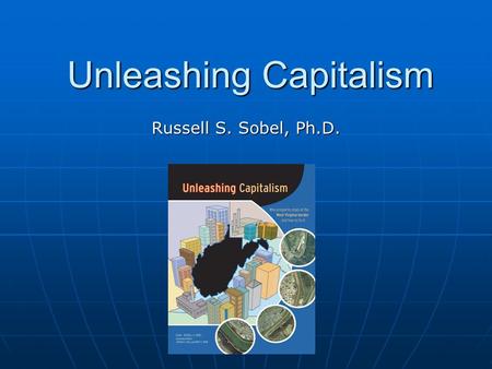 Unleashing Capitalism Russell S. Sobel, Ph.D.. Over 5,000 copies sold Over 200 public presentations Presentations to 2 Governors Won Sir Antony Fisher.