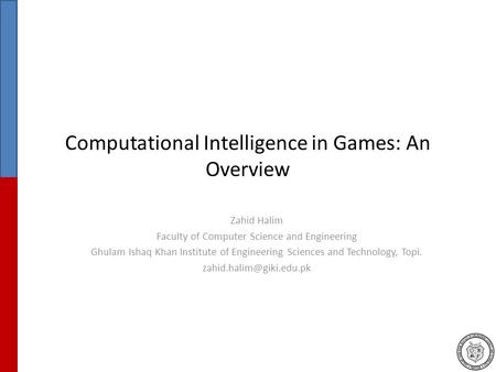 Computational Intelligence in Games: An Overview Zahid Halim Faculty of Computer Science and Engineering Ghulam Ishaq Khan Institute of Engineering Sciences.