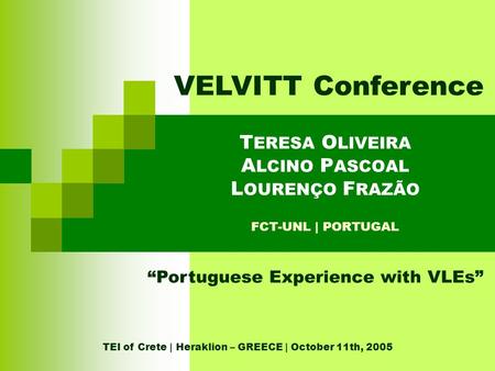 VELVITT Conference “Portuguese Experience with VLEs” T ERESA O LIVEIRA A LCINO P ASCOAL L OURENÇO F RAZÃO FCT-UNL | PORTUGAL TEI of Crete | Heraklion –