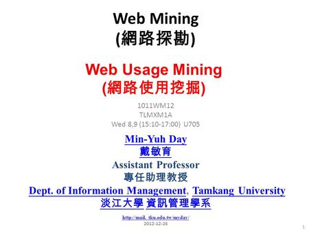 Web Mining ( 網路探勘 ) 1 1011WM12 TLMXM1A Wed 8,9 (15:10-17:00) U705 Web Usage Mining ( 網路使用挖掘 ) Min-Yuh Day 戴敏育 Assistant Professor 專任助理教授 Dept. of Information.