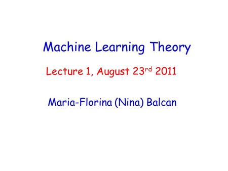Machine Learning Theory Maria-Florina (Nina) Balcan Lecture 1, August 23 rd 2011.