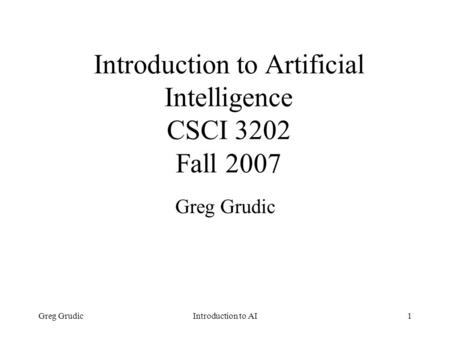 Greg GrudicIntroduction to AI1 Introduction to Artificial Intelligence CSCI 3202 Fall 2007 Greg Grudic.