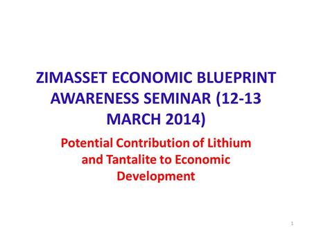 ZIMASSET ECONOMIC BLUEPRINT AWARENESS SEMINAR (12-13 MARCH 2014) Potential Contribution of Lithium and Tantalite to Economic Development 1.
