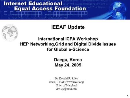 1 IEEAF Update International ICFA Workshop HEP Networking,Grid and Digital Divide Issues for Global e-Science Daegu, Korea May 24, 2005 Dr. Donald R. Riley.