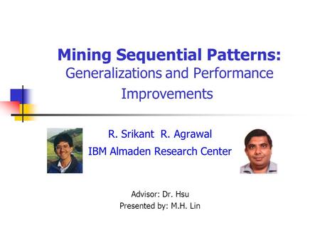 Mining Sequential Patterns: Generalizations and Performance Improvements R. Srikant R. Agrawal IBM Almaden Research Center Advisor: Dr. Hsu Presented by:
