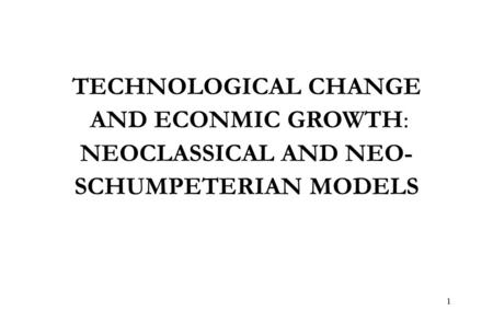 1 TECHNOLOGICAL CHANGE AND ECONMIC GROWTH: NEOCLASSICAL AND NEO- SCHUMPETERIAN MODELS.