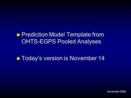 November 2006 Prediction Model Template from OHTS-EGPS Pooled Analyses Today’s version is November 14.