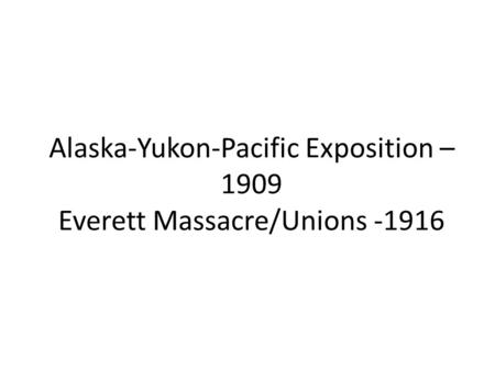 Alaska-Yukon-Pacific Exposition – 1909 Everett Massacre/Unions -1916.