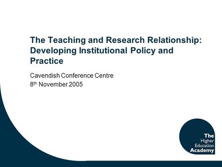 The Teaching and Research Relationship: Developing Institutional Policy and Practice Cavendish Conference Centre 8 th November 2005.