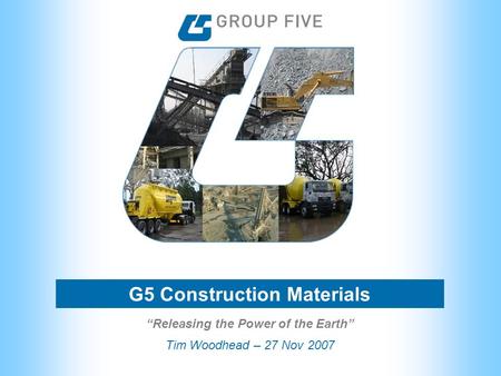 G5 Construction Materials Tim Woodhead – 27 Nov 2007 “Releasing the Power of the Earth”
