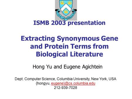 ISMB 2003 presentation Extracting Synonymous Gene and Protein Terms from Biological Literature Hong Yu and Eugene Agichtein Dept. Computer Science, Columbia.