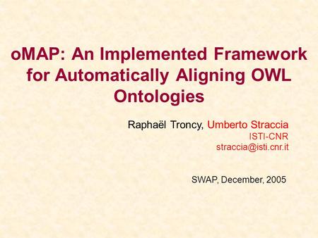OMAP: An Implemented Framework for Automatically Aligning OWL Ontologies SWAP, December, 2005 Raphaël Troncy, Umberto Straccia ISTI-CNR