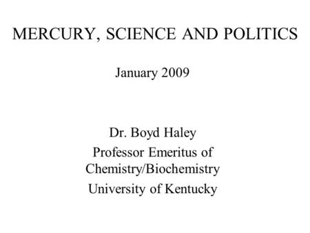 MERCURY, SCIENCE AND POLITICS January 2009 Dr. Boyd Haley Professor Emeritus of Chemistry/Biochemistry University of Kentucky.