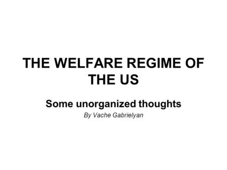 THE WELFARE REGIME OF THE US Some unorganized thoughts By Vache Gabrielyan.