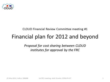 CLOUD Financial Review Committee meeting #1 Financial plan for 2012 and beyond Proposal for cost sharing between CLOUD institutes for approval by the FRC.