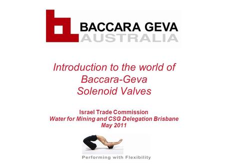 Introduction to the world of Baccara-Geva Solenoid Valves Israel Trade Commission Water for Mining and CSG Delegation Brisbane May 2011.