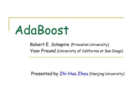 AdaBoost Robert E. Schapire (Princeton University) Yoav Freund (University of California at San Diego) Presented by Zhi-Hua Zhou (Nanjing University)