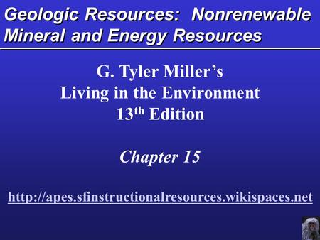 Geologic Resources: Nonrenewable Mineral and Energy Resources G. Tyler Miller’s Living in the Environment 13 th Edition Chapter 15