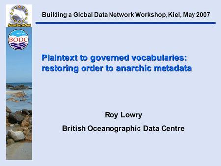 Plaintext to governed vocabularies: restoring order to anarchic metadata Roy Lowry British Oceanographic Data Centre Building a Global Data Network Workshop,