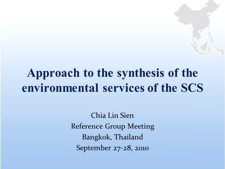 Approach to the synthesis of the environmental services of the SCS Chia Lin Sien Reference Group Meeting Bangkok, Thailand September 27-28, 2010.