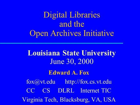 Digital Libraries and the Open Archives Initiative Louisiana State University June 30, 2000 Edward A. Fox  CC CS DLRL Internet.