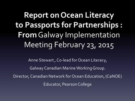 Report on Ocean Literacy to Passports for Partnerships : From Galway Implementation Meeting February 23, 2015 Anne Stewart, Co-lead for Ocean Literacy,