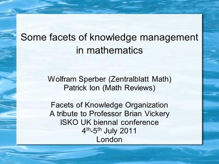 Some facets of knowledge management in mathematics Wolfram Sperber (Zentralblatt Math) Patrick Ion (Math Reviews) Facets of Knowledge Organization A tribute.