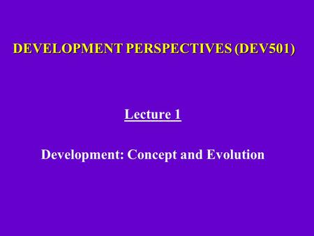 DEVELOPMENT PERSPECTIVES (DEV501) Lecture 1 Development: Concept and Evolution.