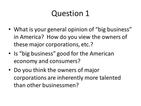 Question 1 What is your general opinion of “big business” in America? How do you view the owners of these major corporations, etc.? Is “big business” good.