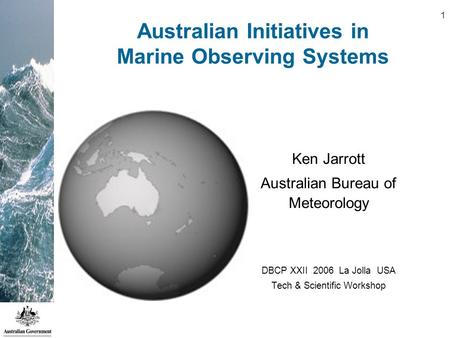 1 Australian Initiatives in Marine Observing Systems Ken Jarrott Australian Bureau of Meteorology DBCP XXII 2006 La Jolla USA Tech & Scientific Workshop.
