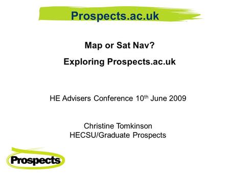 Map or Sat Nav? Exploring Prospects.ac.uk HE Advisers Conference 10 th June 2009 Christine Tomkinson HECSU/Graduate Prospects Prospects.ac.uk.