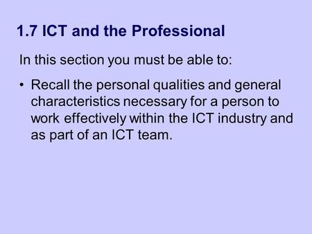 1.7 ICT and the Professional In this section you must be able to: Recall the personal qualities and general characteristics necessary for a person to work.