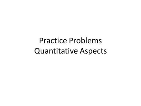 Practice Problems Quantitative Aspects. How to keep things straight when solving quantitative problems: First identify what you are being asked to find.