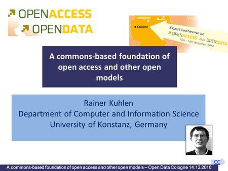 A commons-based foundation of open access and other open models – Open Data Cologne 14.12.2010 Rainer Kuhlen Department of Computer and Information Science.