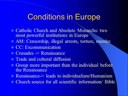Conditions in Europe Catholic Church and Absolute Monarchs: two most powerful institutions in Europe AM: Censorship, illegal arrests, torture, murder.