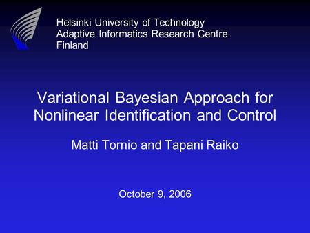 Helsinki University of Technology Adaptive Informatics Research Centre Finland Variational Bayesian Approach for Nonlinear Identification and Control Matti.