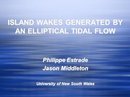 ISLAND WAKES GENERATED BY AN ELLIPTICAL TIDAL FLOW Philippe Estrade Jason Middleton University of New South Wales.