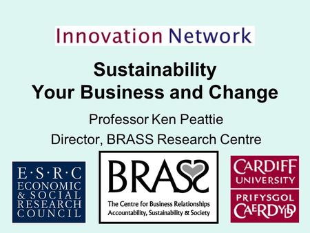 Sustainability Your Business and Change Professor Ken Peattie Director, BRASS Research Centre.