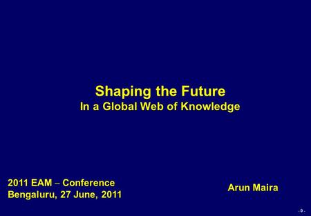 - 0 - Shaping the Future In a Global Web of Knowledge Arun Maira 2011 EAM – Conference Bengaluru, 27 June, 2011.