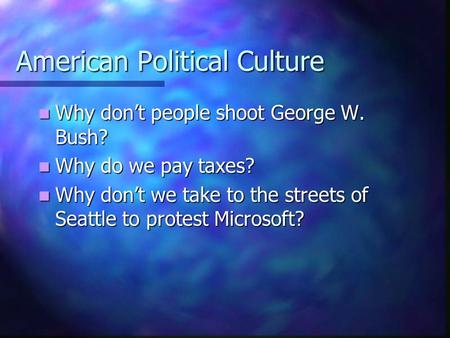 American Political Culture Why don’t people shoot George W. Bush? Why don’t people shoot George W. Bush? Why do we pay taxes? Why do we pay taxes? Why.