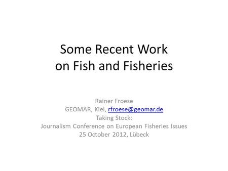 Some Recent Work on Fish and Fisheries Rainer Froese GEOMAR, Kiel, Taking Stock: Journalism Conference on European Fisheries.