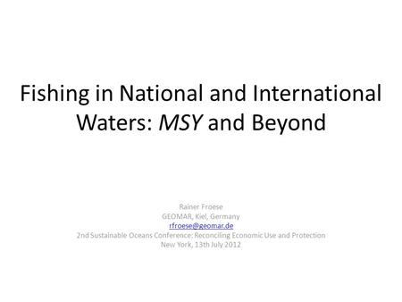 Fishing in National and International Waters: MSY and Beyond Rainer Froese GEOMAR, Kiel, Germany 2nd Sustainable Oceans Conference: Reconciling.