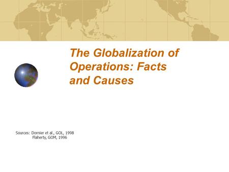 The Globalization of Operations: Facts and Causes Sources: Dornier et al., GOL, 1998 Flaherty, GOM, 1996.