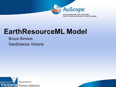 AN ORGANISATION FOR A NATIONAL EARTH SCIENCE INFRASTRUCTURE PROGRAM EarthResourceML Model Bruce Simons GeoScience Victoria.