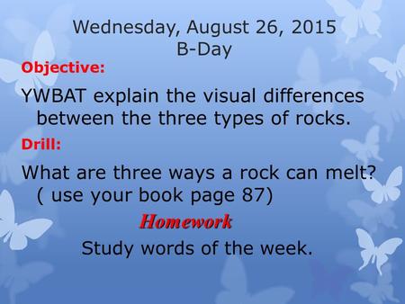 Wednesday, August 26, 2015 B-Day Objective: YWBAT explain the visual differences between the three types of rocks. Drill: What are three ways a rock can.