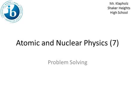 Atomic and Nuclear Physics (7) Problem Solving Mr. Klapholz Shaker Heights High School.