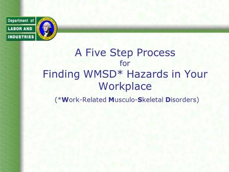 A Five Step Process for Finding WMSD* Hazards in Your Workplace (*Work-Related Musculo-Skeletal Disorders)