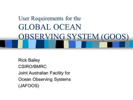 User Requirements for the GLOBAL OCEAN OBSERVING SYSTEM (GOOS) Rick Bailey CSIRO/BMRC Joint Australian Facility for Ocean Observing Systems (JAFOOS)