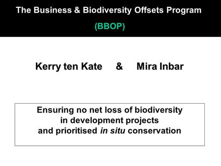 Kerry ten Kate & Mira Inbar Kerry ten Kate & Mira Inbar Ensuring no net loss of biodiversity in development projects and prioritised in situ conservation.